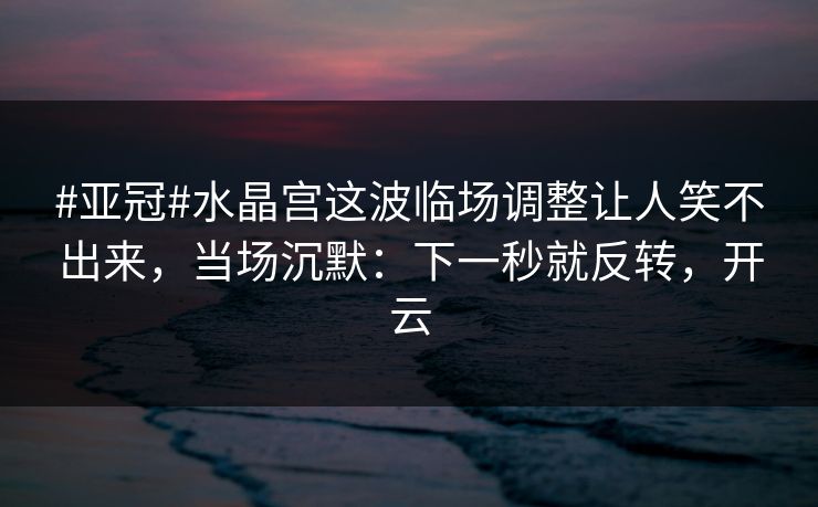 #亚冠#水晶宫这波临场调整让人笑不出来，当场沉默：下一秒就反转，开云