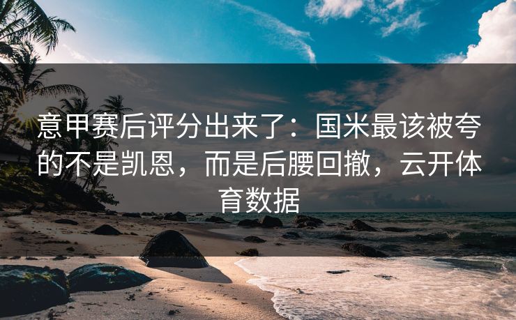 意甲赛后评分出来了：国米最该被夸的不是凯恩，而是后腰回撤，云开体育数据