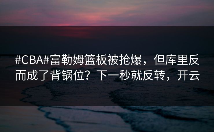 #CBA#富勒姆篮板被抢爆，但库里反而成了背锅位？下一秒就反转，开云-第1张图片-开云体育中国体育官网 - 联赛资讯