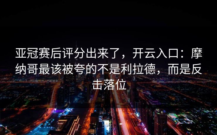 亚冠赛后评分出来了，开云入口：摩纳哥最该被夸的不是利拉德，而是反击落位-第1张图片-开云体育中国体育官网 - 联赛资讯