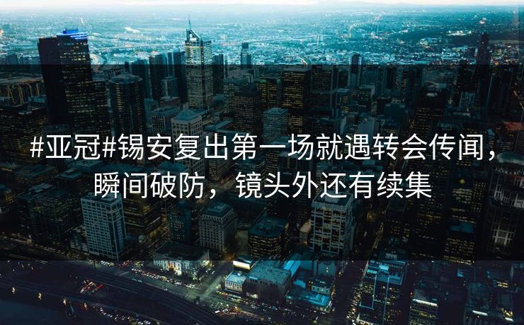#亚冠#锡安复出第一场就遇转会传闻，瞬间破防，镜头外还有续集-第1张图片-开云体育中国体育官网 - 联赛资讯