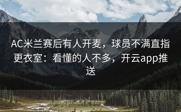 AC米兰赛后有人开麦，球员不满直指更衣室：看懂的人不多，开云app推送-第1张图片-开云体育中国体育官网 - 联赛资讯