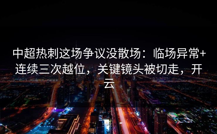 中超热刺这场争议没散场：临场异常+连续三次越位，关键镜头被切走，开云-第1张图片-开云体育中国体育官网 - 联赛资讯