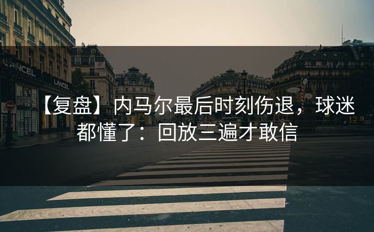 【复盘】内马尔最后时刻伤退，球迷都懂了：回放三遍才敢信-第1张图片-开云体育中国体育官网 - 联赛资讯