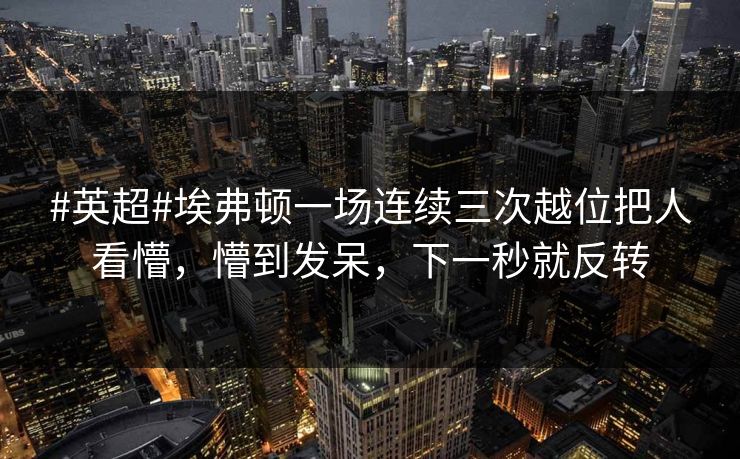 #英超#埃弗顿一场连续三次越位把人看懵，懵到发呆，下一秒就反转-第1张图片-开云体育中国体育官网 - 联赛资讯