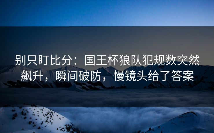 别只盯比分：国王杯狼队犯规数突然飙升，瞬间破防，慢镜头给了答案-第1张图片-开云体育中国体育官网 - 联赛资讯