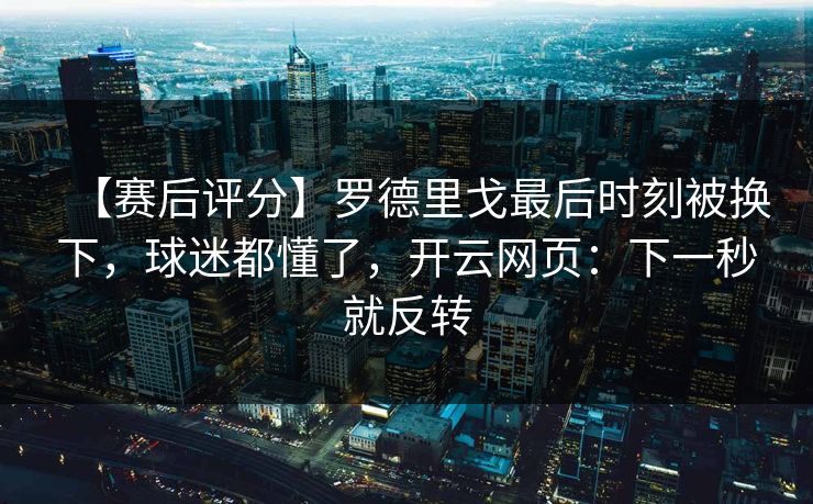 【赛后评分】罗德里戈最后时刻被换下，球迷都懂了，开云网页：下一秒就反转-第1张图片-开云体育中国体育官网 - 联赛资讯
