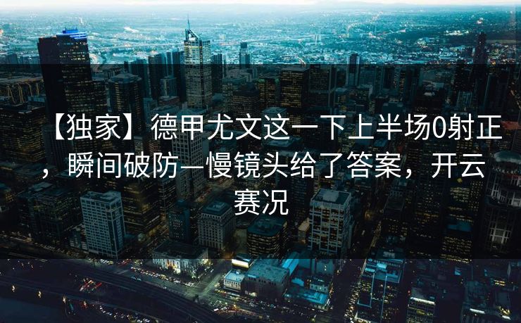 【独家】德甲尤文这一下上半场0射正，瞬间破防—慢镜头给了答案，开云赛况-第1张图片-开云体育中国体育官网 - 联赛资讯