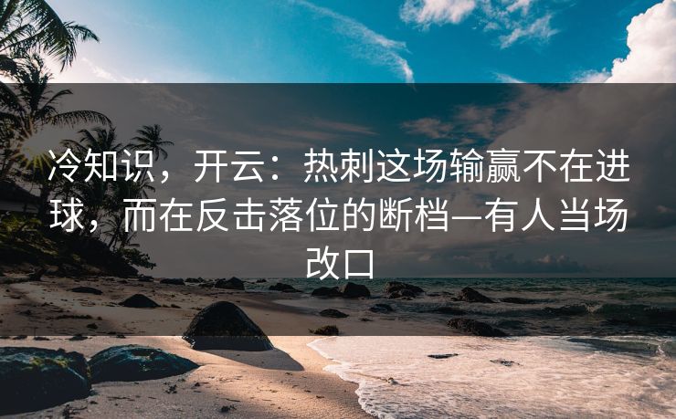 冷知识，开云：热刺这场输赢不在进球，而在反击落位的断档—有人当场改口-第1张图片-开云体育中国体育官网 - 联赛资讯