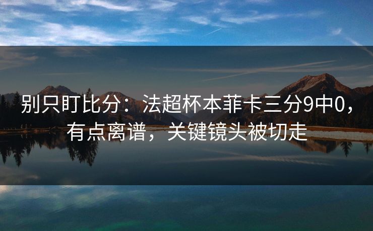 别只盯比分：法超杯本菲卡三分9中0，有点离谱，关键镜头被切走-第1张图片-开云体育中国体育官网 - 联赛资讯