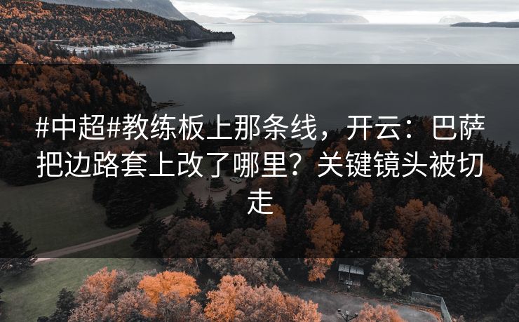 #中超#教练板上那条线，开云：巴萨把边路套上改了哪里？关键镜头被切走-第1张图片-开云体育中国体育官网 - 联赛资讯