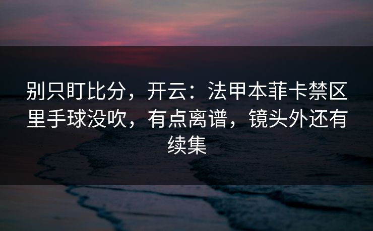 别只盯比分，开云：法甲本菲卡禁区里手球没吹，有点离谱，镜头外还有续集-第1张图片-开云体育中国体育官网 - 联赛资讯