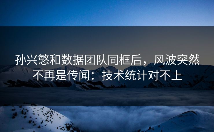 孙兴慜和数据团队同框后，风波突然不再是传闻：技术统计对不上-第1张图片-开云体育中国体育官网 - 联赛资讯
