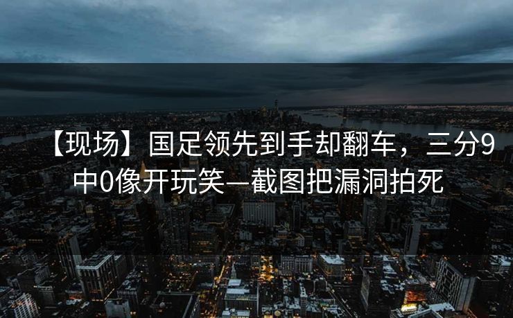 【现场】国足领先到手却翻车，三分9中0像开玩笑—截图把漏洞拍死