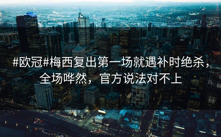 #欧冠#梅西复出第一场就遇补时绝杀，全场哗然，官方说法对不上