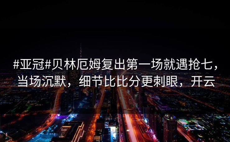 #亚冠#贝林厄姆复出第一场就遇抢七，当场沉默，细节比比分更刺眼，开云-第1张图片-开云体育中国体育官网 - 联赛资讯