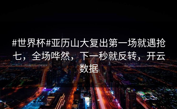 #世界杯#亚历山大复出第一场就遇抢七，全场哗然，下一秒就反转，开云数据-第1张图片-开云体育中国体育官网 - 联赛资讯