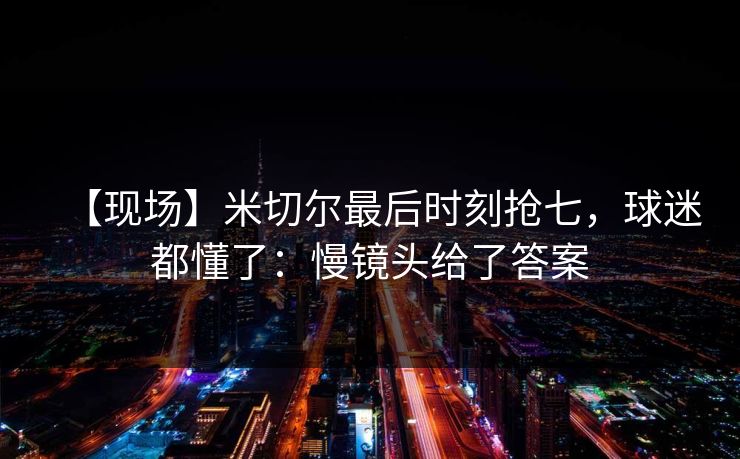 【现场】米切尔最后时刻抢七，球迷都懂了：慢镜头给了答案