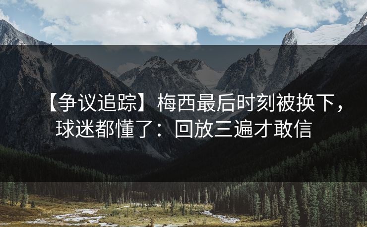 【争议追踪】梅西最后时刻被换下，球迷都懂了：回放三遍才敢信