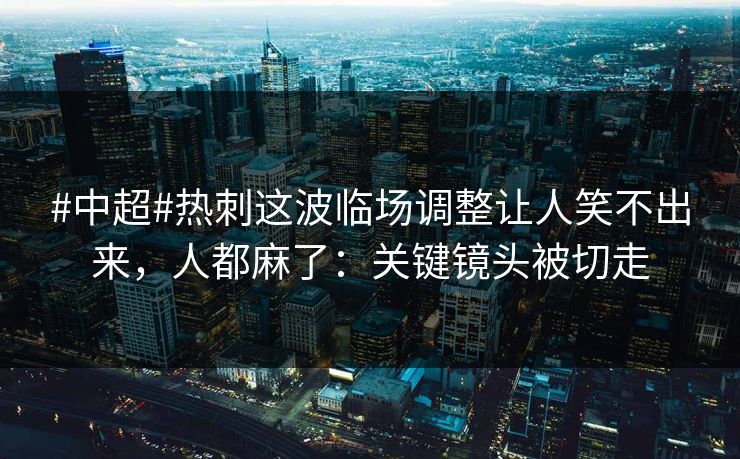 #中超#热刺这波临场调整让人笑不出来，人都麻了：关键镜头被切走-第1张图片-开云体育中国体育官网 - 联赛资讯