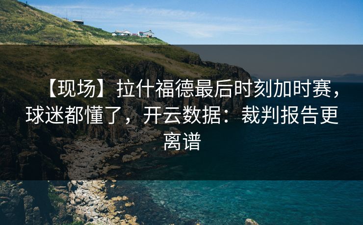 【现场】拉什福德最后时刻加时赛，球迷都懂了，开云数据：裁判报告更离谱-第1张图片-开云体育中国体育官网 - 联赛资讯
