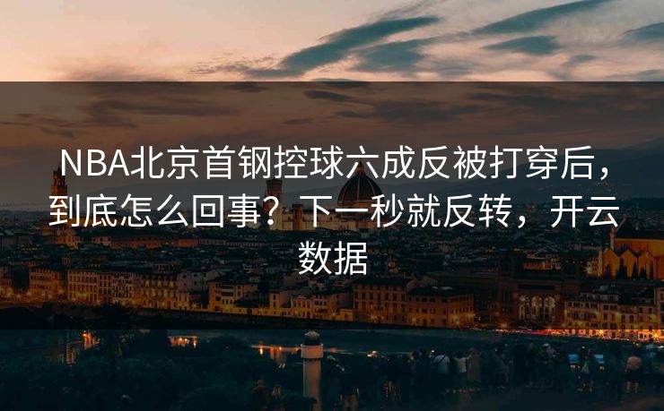 NBA北京首钢控球六成反被打穿后，到底怎么回事？下一秒就反转，开云数据-第1张图片-开云体育中国体育官网 - 联赛资讯