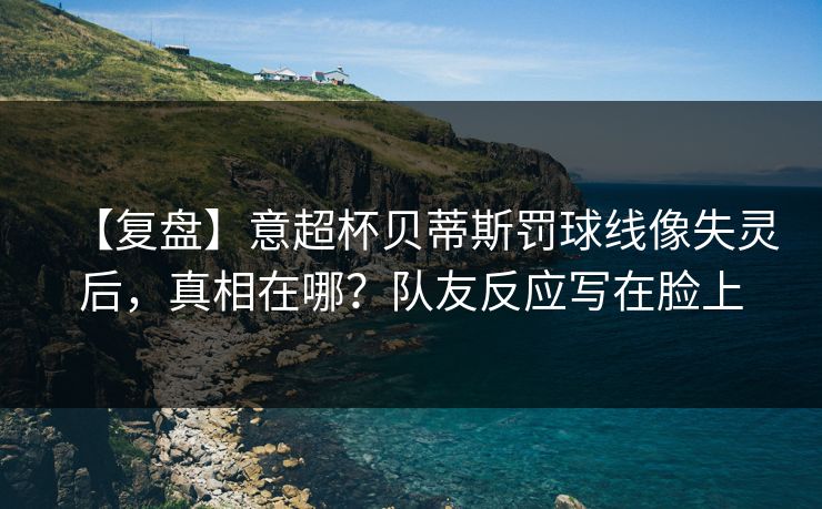 【复盘】意超杯贝蒂斯罚球线像失灵后，真相在哪？队友反应写在脸上-第1张图片-开云体育中国体育官网 - 联赛资讯