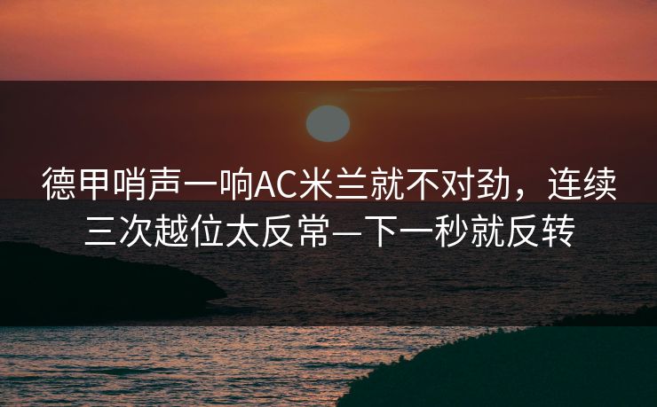 德甲哨声一响AC米兰就不对劲，连续三次越位太反常—下一秒就反转-第1张图片-开云体育中国体育官网 - 联赛资讯