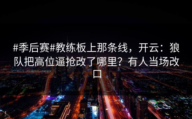 #季后赛#教练板上那条线，开云：狼队把高位逼抢改了哪里？有人当场改口-第1张图片-开云体育中国体育官网 - 联赛资讯