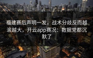 福建赛后声明一发，战术分歧反而越滚越大，开云app赛况：数据党都沉默了