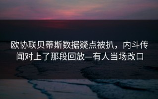 欧协联贝蒂斯数据疑点被扒，内斗传闻对上了那段回放—有人当场改口