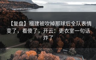【复盘】福建被吹掉那球后全队表情变了，看傻了，开云：更衣室一句话炸了