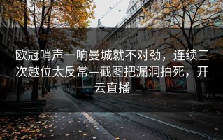 欧冠哨声一响曼城就不对劲，连续三次越位太反常—截图把漏洞拍死，开云直播