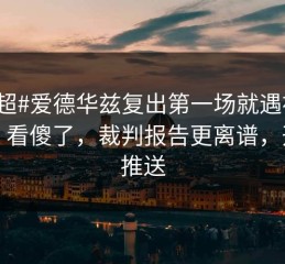 #英超#爱德华兹复出第一场就遇被换下，看傻了，裁判报告更离谱，开云推送