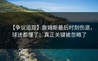 【争议追踪】詹姆斯最后时刻伤退，球迷都懂了：真正关键被忽略了