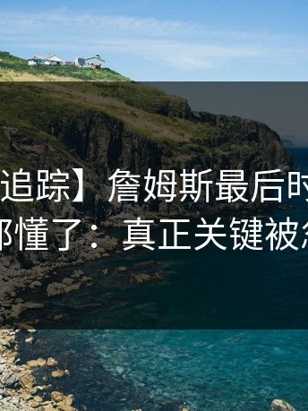 【争议追踪】詹姆斯最后时刻伤退，球迷都懂了：真正关键被忽略了