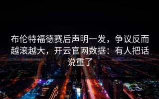 布伦特福德赛后声明一发，争议反而越滚越大，开云官网数据：有人把话说重了