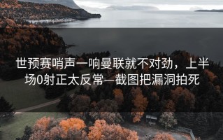 世预赛哨声一响曼联就不对劲，上半场0射正太反常—截图把漏洞拍死