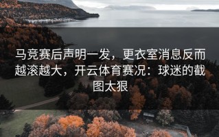 马竞赛后声明一发，更衣室消息反而越滚越大，开云体育赛况：球迷的截图太狠