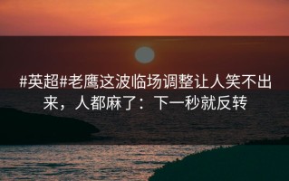 #英超#老鹰这波临场调整让人笑不出来，人都麻了：下一秒就反转