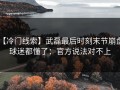 【冷门线索】武磊最后时刻末节崩盘，球迷都懂了：官方说法对不上