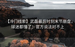 【冷门线索】武磊最后时刻末节崩盘，球迷都懂了：官方说法对不上