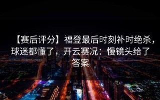 【赛后评分】福登最后时刻补时绝杀，球迷都懂了，开云赛况：慢镜头给了答案