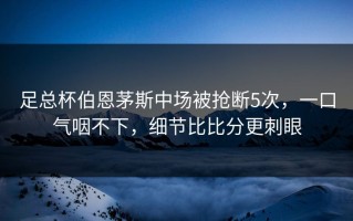 足总杯伯恩茅斯中场被抢断5次，一口气咽不下，细节比比分更刺眼
