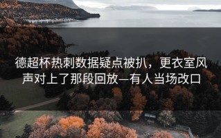 德超杯热刺数据疑点被扒，更衣室风声对上了那段回放—有人当场改口