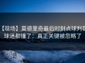 【现场】莫德里奇最后时刻点球判罚，球迷都懂了：真正关键被忽略了