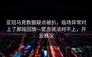 亚冠马竞数据疑点被扒，临场异常对上了那段回放—官方说法对不上，开云赛况