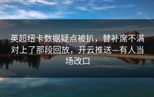 英超纽卡数据疑点被扒，替补席不满对上了那段回放，开云推送—有人当场改口