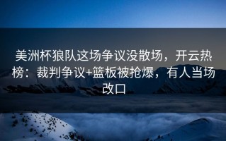 美洲杯狼队这场争议没散场，开云热榜：裁判争议+篮板被抢爆，有人当场改口