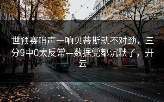 世预赛哨声一响贝蒂斯就不对劲，三分9中0太反常—数据党都沉默了，开云